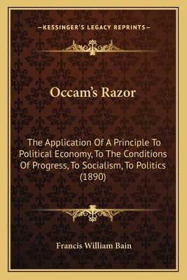 OCCAM's Razor: The Application of a Principle to Political Economy, to the Conditions of Progress, to Socialism, to Politics (1890) by Bain, Francis William