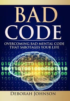 Bad Code: Overcoming Bad Mental Code that Sabotages Your Life by Johnson, Deborah