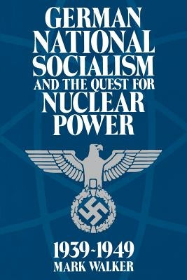 German National Socialism and the Quest for Nuclear Power, 1939-49 by Walker, Mark