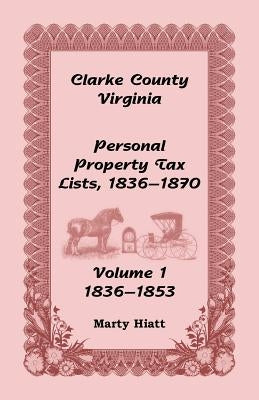 Clarke County, Virginia Personal Property Tax Lists: Volume 1, 1836-1853 by Hiatt, Marty