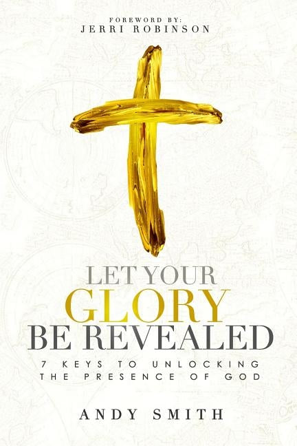 Let Your Glory Be Revealed: 7 Keys To Unlocking The Presence Of God by Robinson, Jerri