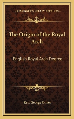 The Origin of the Royal Arch: English Royal Arch Degree by Oliver, Rev George