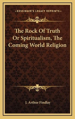 The Rock of Truth or Spiritualism, the Coming World Religion by Findlay, J. Arthur