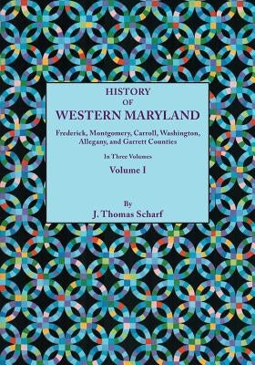 History of Western Maryland, Being a History of Frederick, Montgomery, Carroll, Washignton, Allegany, and Garrett Counties. in Three Volumes. Volume I by Scharf, J. Thomas