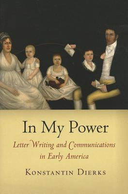 In My Power: Letter Writing and Communications in Early America by Dierks, Konstantin
