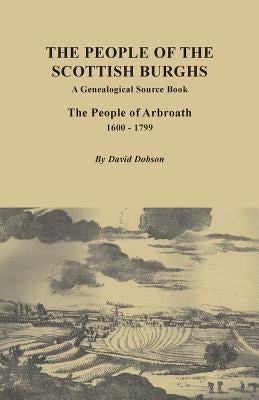 The People of the Scottish Burgh: A Genealogical Source Book. The People of Arbroath, 1600-1799 by Dobson, David