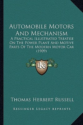 Automobile Motors And Mechanism: A Practical Illustrated Treatise On The Power Plant And Motive Parts Of The Modern Motor Car (1909) by Russell, Thomas Herbert