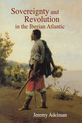 Sovereignty and Revolution in the Iberian Atlantic by Adelman, Jeremy