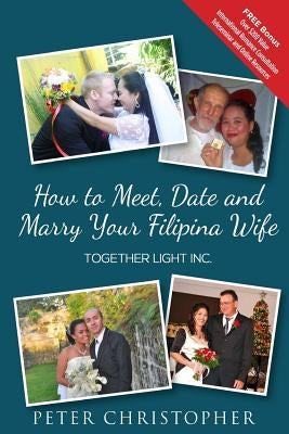 How to Meet, Date and Marry Your Filipina Wife: Global Fiance Phillippines by Christopher, Peter