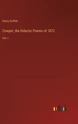 Cowper, the Didactic Poems of 1872: Vol. I by Griffith, Henry
