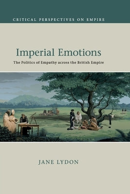Imperial Emotions: The Politics of Empathy Across the British Empire by Lydon, Jane