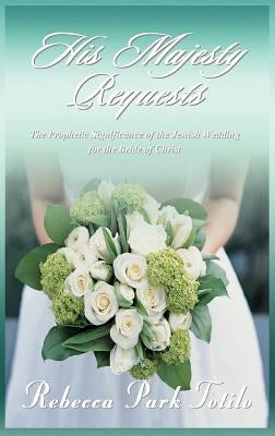 His Majesty Requests: The Prophetic Significance of the Jewish Wedding for the Bride of Christ by Totilo, Rebecca Park