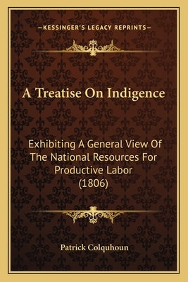 A Treatise on Indigence: Exhibiting a General View of the National Resources for Productive Labor (1806) by Colquhoun, Patrick