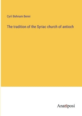 The tradition of the Syriac church of antioch by Benni, Cyril Behnam