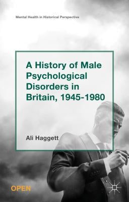 A History of Male Psychological Disorders in Britain, 1945-1980 by Haggett, Alison