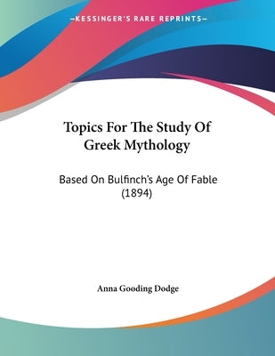 Topics For The Study Of Greek Mythology: Based On Bulfinch's Age Of Fable (1894) by Dodge, Anna Gooding