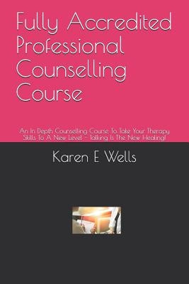 Fully Accredited Professional Counselling Course: An In Depth Counselling Course To Take Your Therapy Skills To A New Level - Talking Is The New Heali by Wells, Karen E.