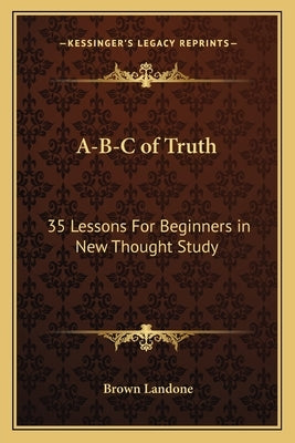 A-B-C of Truth: 35 Lessons for Beginners in New Thought Study by Landone, Brown