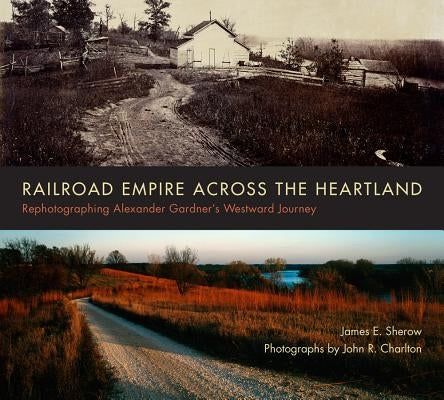 Railroad Empire Across the Heartland: Rephotographing Alexander Gardner's Westward Journey by Sherow, James E.
