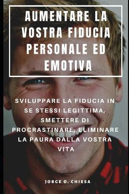 Aumentare La Vostra Fiducia Personale Ed Emotiva: Sviluppare La Fiducia in Se Stessi Legittima, Smettere Di Procrastinare, Eliminare La Paura Dalla Vo by Chiesa, Jorge O.