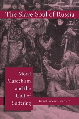 The Slave Soul of Russia: Moral Masochism and the Cult of Suffering by Rancour-Laferriere, Daniel