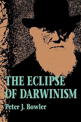 The Eclipse of Darwinism: Anti-Darwinian Evolution Theories in the Decades Around 1900 by Bowler, Peter J.
