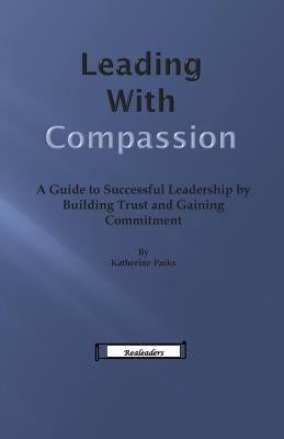 Leading With Compassion: A Guide to Successful Leadership by Building Trust and Gaining Commitment by Parks, Katherine