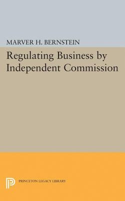 Regulating Business by Independent Commission by Bernstein, Marver H.