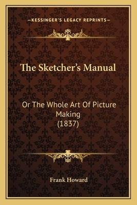 The Sketcher's Manual: Or The Whole Art Of Picture Making (1837) by Howard, Frank