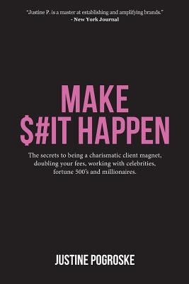 Make $#it Happen: The Secrets to Being a Charismatic Client Magnet, Doubling Your Fees, Working with Celebrities, Fortune 500's and Mill by Pogroske, Justine