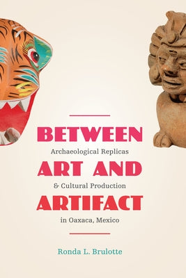 Between Art and Artifact: Archaeological Replicas and Cultural Production in Oaxaca, Mexico by Brulotte, Ronda L.