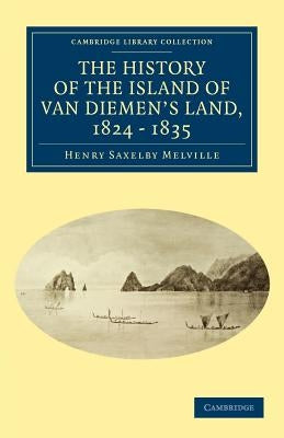 The History of the Island of Van Diemen's Land, from the Year 1824 to 1835 Inclusive by Melville, Henry Saxelby