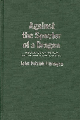 Against the Specter of a Dragon: The Campaign for American Military Preparedness, 1914-1917 by Finnegan, John Patrick