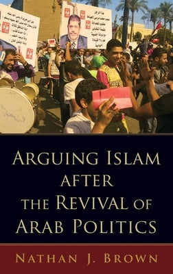 Arguing Islam After the Revival of Arab Politics by Brown, Nathan J.