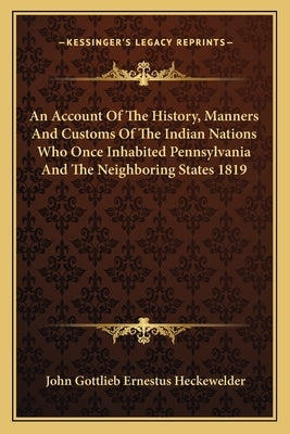 An Account Of The History, Manners And Customs Of The Indian Nations Who Once Inhabited Pennsylvania And The Neighboring States 1819 by Heckewelder, John Gottlieb Ernestus