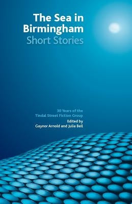 The Sea in Birmingham: 30 Years of the Tindal Street Fiction Group by Arnold, Gaynor