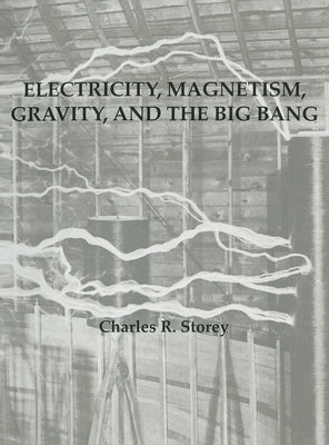 Electricity, Magnetism, Gravity & The Big Bang by Storey, Charles R.