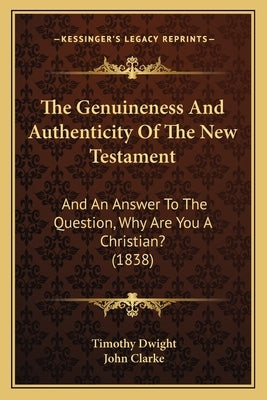 The Genuineness And Authenticity Of The New Testament: And An Answer To The Question, Why Are You A Christian? (1838) by Dwight, Timothy