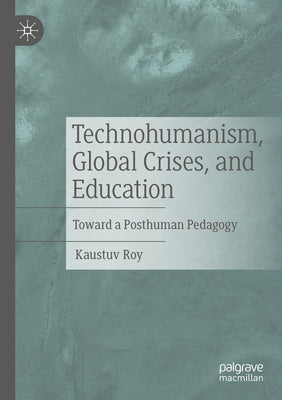 Technohumanism, Global Crises, and Education: Toward a Posthuman Pedagogy by Roy, Kaustuv