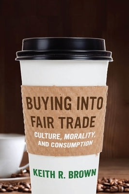 Buying Into Fair Trade: Culture, Morality, and Consumption by Brown, Keith R.