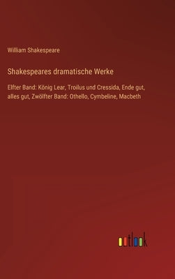 Shakespeares dramatische Werke: Elfter Band: König Lear, Troilus und Cressida, Ende gut, alles gut, Zwölfter Band: Othello, Cymbeline, Macbeth by Shakespeare, William