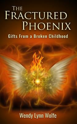 The Fractured Phoenix: GIfts From a Broken Childhood by Wolfe, Wendy Lynn