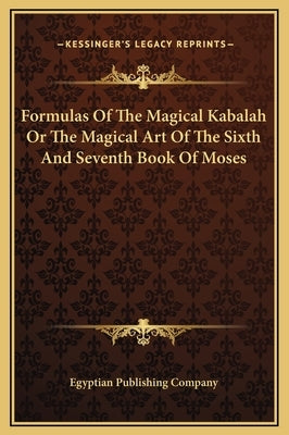 Formulas of the Magical Kabalah or the Magical Art of the Sixth and Seventh Book of Moses by Egyptian Publishing Company