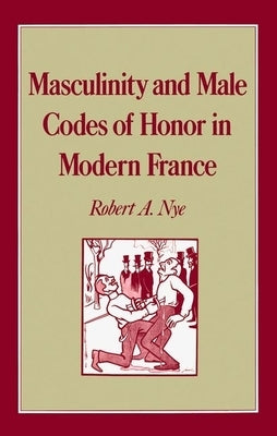 Masculinity and Male Codes of Honor in Modern France by Nye, Robert A.