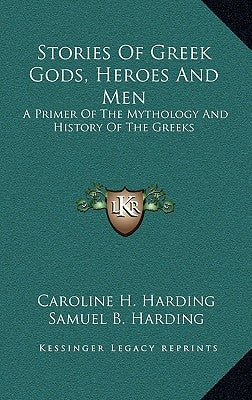 Stories of Greek Gods, Heroes and Men: A Primer of the Mythology and History of the Greeks by Harding, Caroline H.