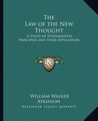 The Law of the New Thought: A Study of Fundamental Principles and Their Application by Atkinson, William Walker