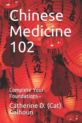 Chinese Medicine 102: Complete Your Foundations by Calhoun L. Ac, Catherine D. (Cat)