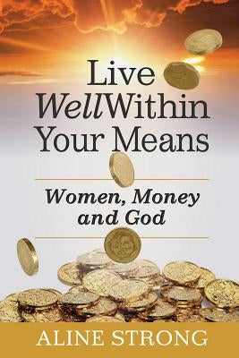 Live Well Within Your Means: Women, Money and God by Strong, Aline