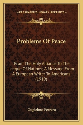 Problems of Peace: From the Holy Alliance to the League of Nations; A Message from a European Writer to Americans (1919) by Ferrero, Guglielmo