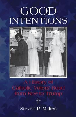 Good Intentions: A History of Catholic Voters' Road from Roe to Trump by Millies, Steven P.